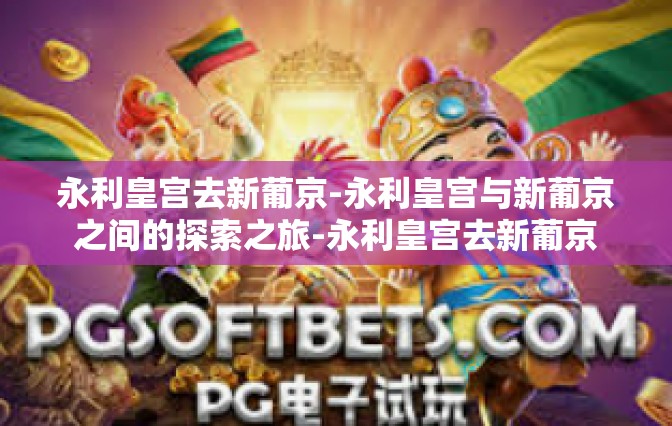 永利皇宫去新葡京-永利皇宫与新葡京之间的探索之旅-永利皇宫去新葡京