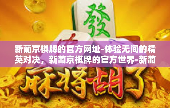 新葡京棋牌的官方网址-体验无间的精英对决，新葡京棋牌的官方世界-新葡京棋牌的官方网址