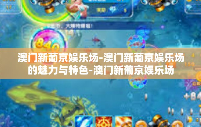 澳门新葡京娱乐场-澳门新葡京娱乐场的魅力与特色-澳门新葡京娱乐场