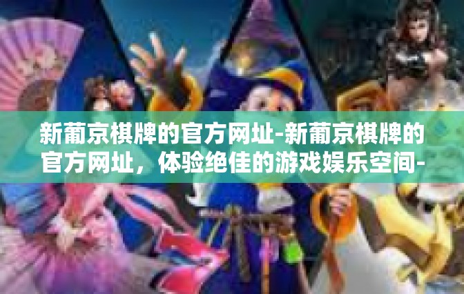 新葡京棋牌的官方网址-新葡京棋牌的官方网址，体验绝佳的游戏娱乐空间-新葡京棋牌的官方网址