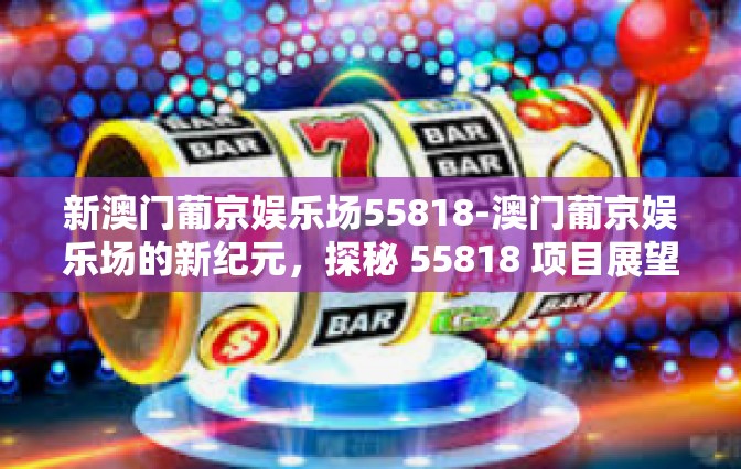 新澳门葡京娱乐场55818-澳门葡京娱乐场的新纪元,探秘 55818 项目展望的新风采-新澳门葡京娱乐场55818 新澳门葡京娱乐场55818-澳门葡京娱乐场的新纪元,探秘 55818 项目展望的新风采-新澳门葡京娱乐场55818